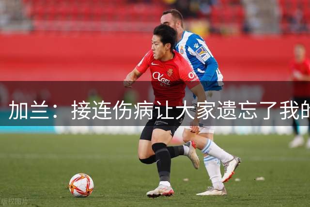 加兰：接连伤病让大家遗忘了我的能力 并不需要向任何人证明什么