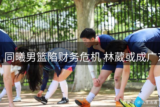 同曦男篮陷财务危机 林葳或成广东队引援目标