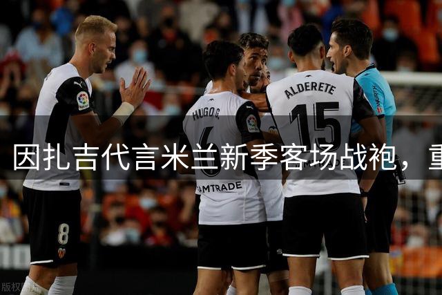 因扎吉代言米兰新季客场战袍，重温红黑岁月精神传承