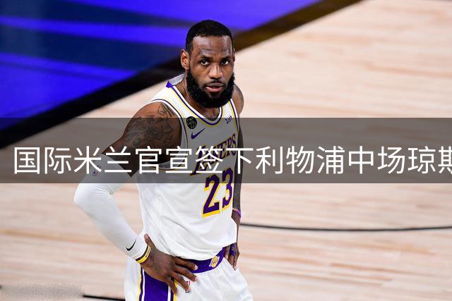 国际米兰官宣签下利物浦中场琼斯 合约期至2031年