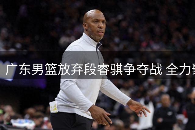 广东男篮放弃段睿骐争夺战 全力聚焦徐昕回购计划