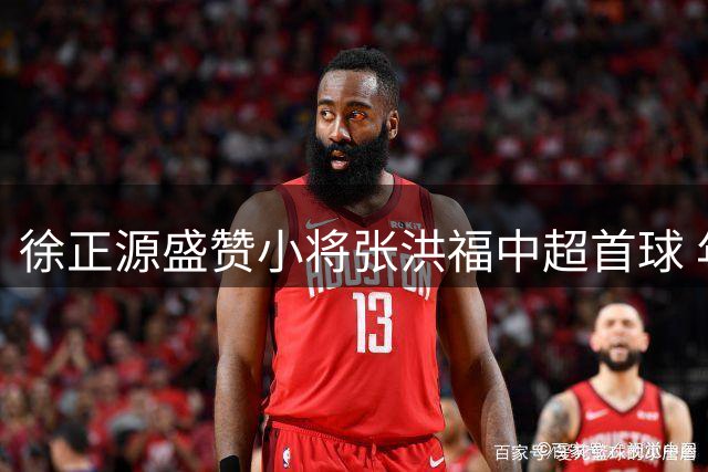 徐正源盛赞小将张洪福中超首球 年轻球员培养再获成效