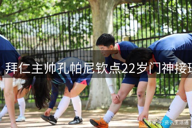 拜仁主帅孔帕尼钦点22岁门神接班诺伊尔 2026赛季将获重用