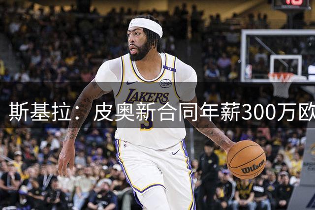斯基拉：皮奥新合同年薪300万欧+奖金，国米拒绝了三支英超队