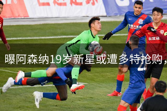 曝阿森纳19岁新星或遭多特抢购，枪手开出关键转会条件