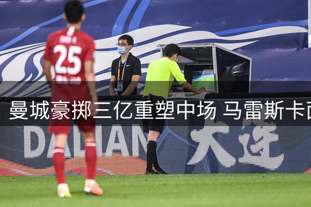 曼城豪掷三亿重塑中场 马雷斯卡面临战术整合考验