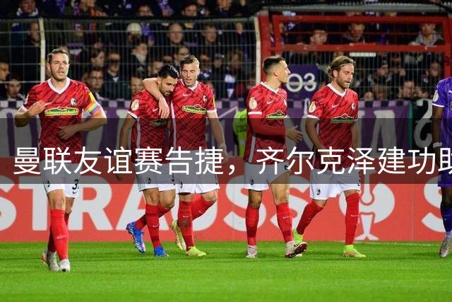 曼联友谊赛告捷，齐尔克泽建功助球队领先