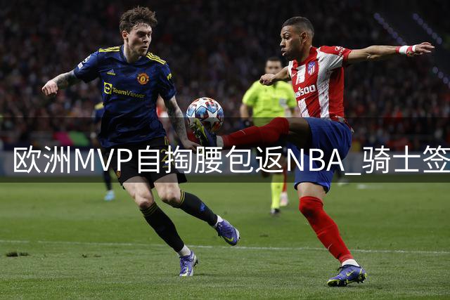 欧洲MVP自掏腰包返NBA 骑士签他实为一场豪赌