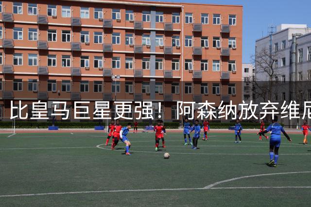 比皇马巨星更强！阿森纳放弃维尼修斯，锁定世界第一边锋