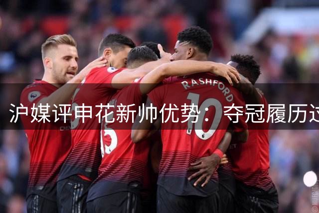 沪媒评申花新帅优势：夺冠履历过硬 教练团队配置更优