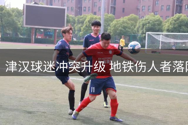 津汉球迷冲突升级 地铁伤人者落网