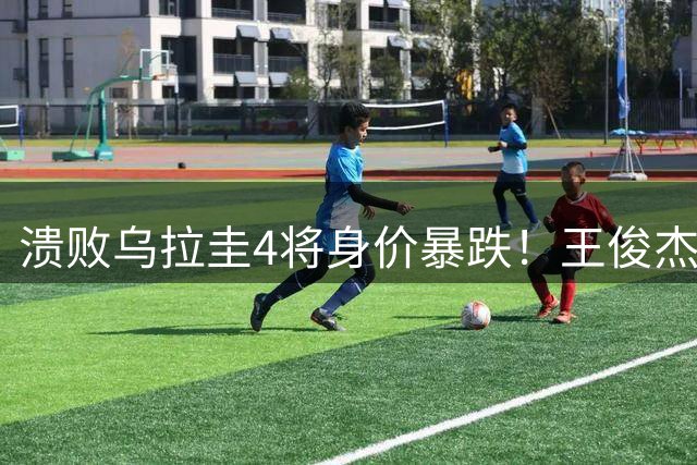 溃败乌拉圭4将身价暴跌！王俊杰攻守梦游，3人因高强度彻底崩盘！