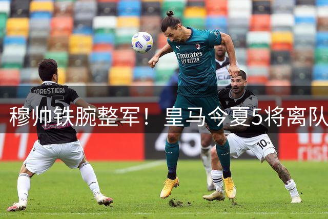 穆帅铁腕整军！皇马今夏5将离队名单曝光 卡马文加领衔清洗风暴