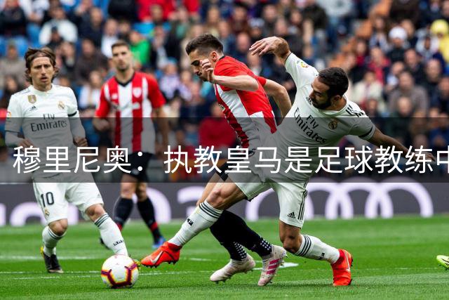 穆里尼奥：执教皇马是足球教练中最至高无上的荣耀