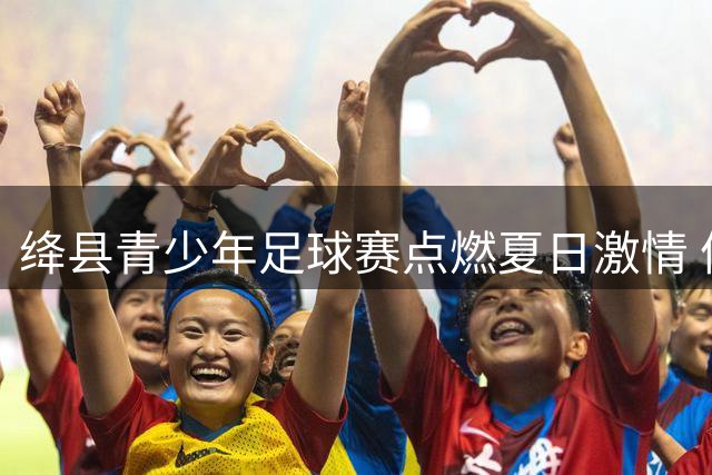 绛县青少年足球赛点燃夏日激情 体教融合育新苗