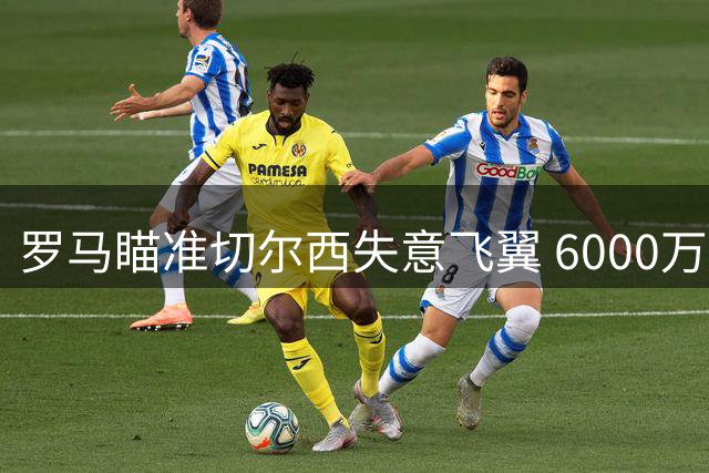 罗马瞄准切尔西失意飞翼 6000万标价成最大谈判障碍