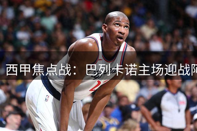 西甲焦点战：巴列卡诺主场迎战阿拉维斯，主场优势能否延续？