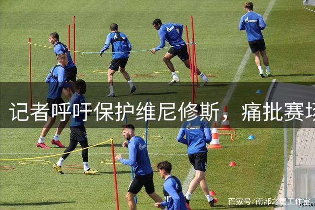 记者呼吁保护维尼修斯，痛批赛场不公现象