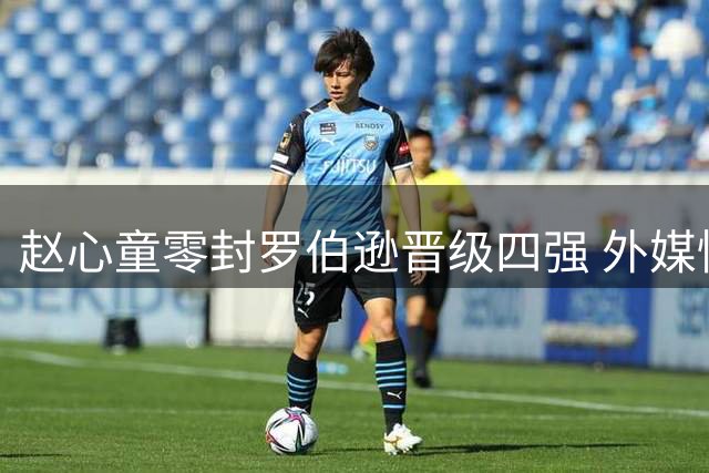 赵心童零封罗伯逊晋级四强 外媒惊叹中国新星统治级表现