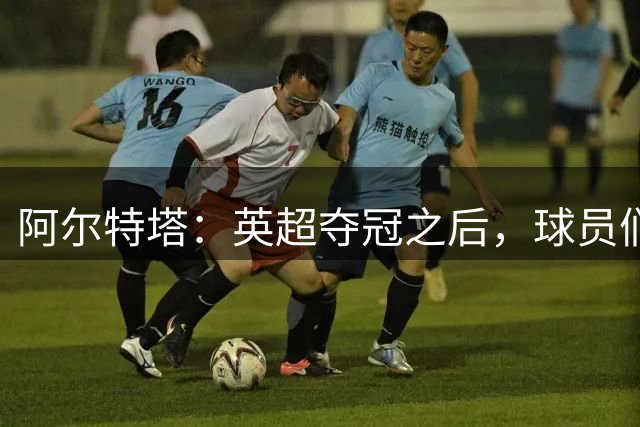 阿尔特塔：英超夺冠之后，球员们立刻自发讨论了下一步是什么