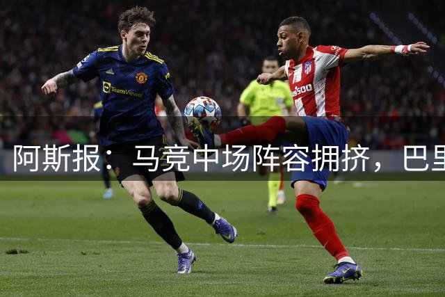 阿斯报：马竞中场阵容拥挤，巴里奥斯或门多萨可能外租离队