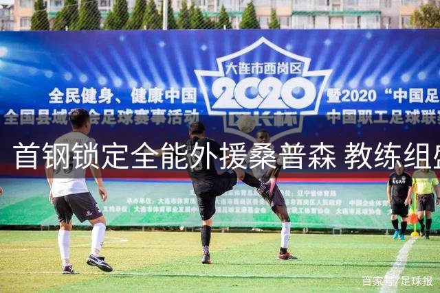 首钢锁定全能外援桑普森 教练组盛赞其完美适配周琦体系