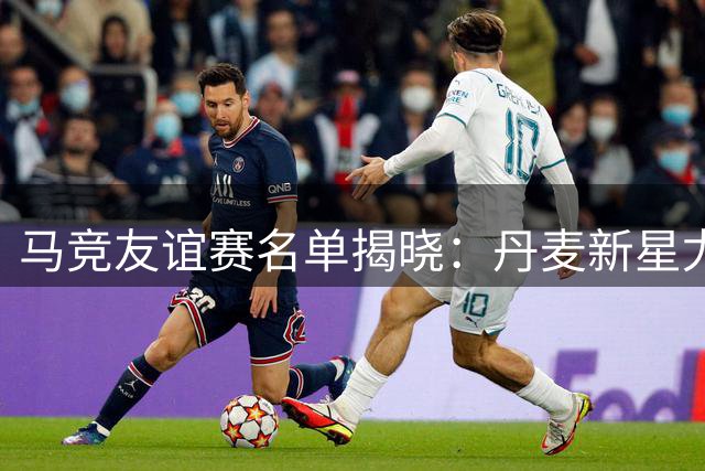 马竞友谊赛名单揭晓：丹麦新星尤尔曼德首秀 阿尔瓦雷斯缺席引关注