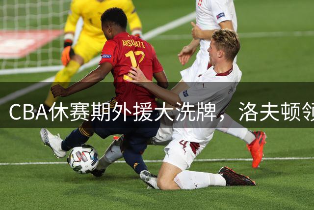 CBA休赛期外援大洗牌，洛夫顿领衔众将转战海外联赛